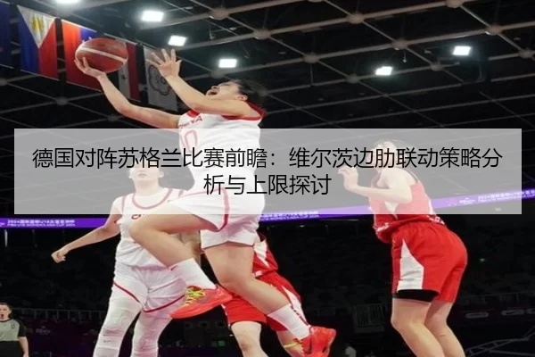 德国对阵苏格兰比赛前瞻：维尔茨边肋联动策略分析与上限探讨
