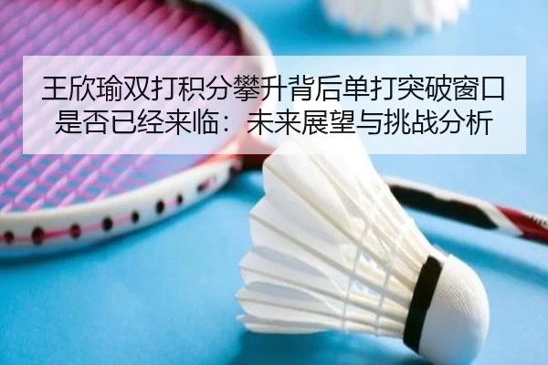 王欣瑜双打积分攀升背后单打突破窗口是否已经来临：未来展望与挑战分析